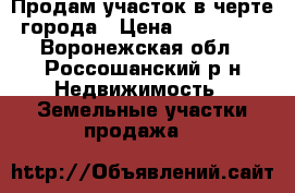 Продам участок в черте города › Цена ­ 380 000 - Воронежская обл., Россошанский р-н Недвижимость » Земельные участки продажа   